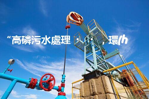 “高磷污水處理，環(huán)保先鋒，守護碧水藍天！”